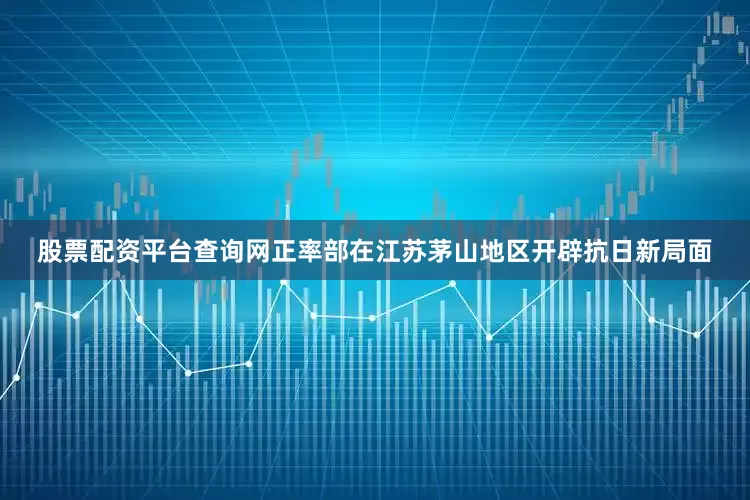 股票配资平台查询网正率部在江苏茅山地区开辟抗日新局面