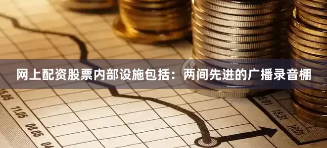 网上配资股票内部设施包括：两间先进的广播录音棚