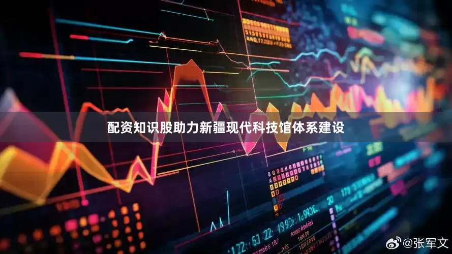 配资知识股助力新疆现代科技馆体系建设