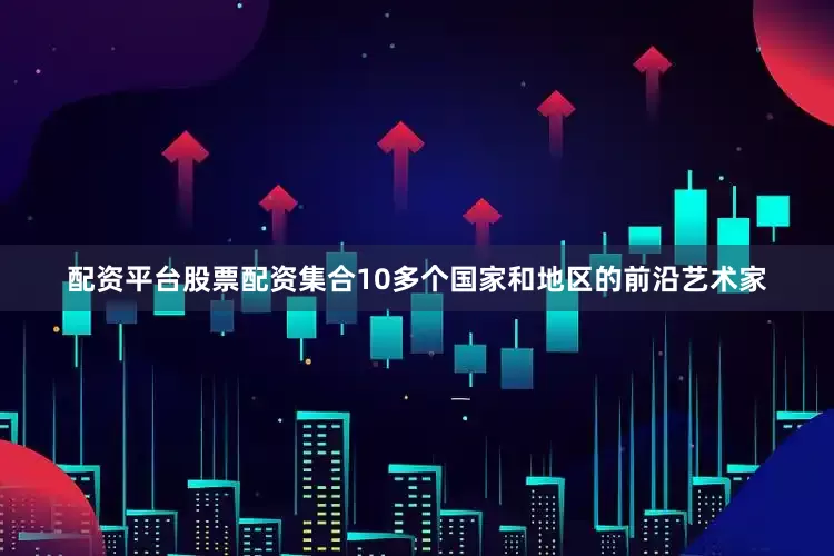 配资平台股票配资集合10多个国家和地区的前沿艺术家
