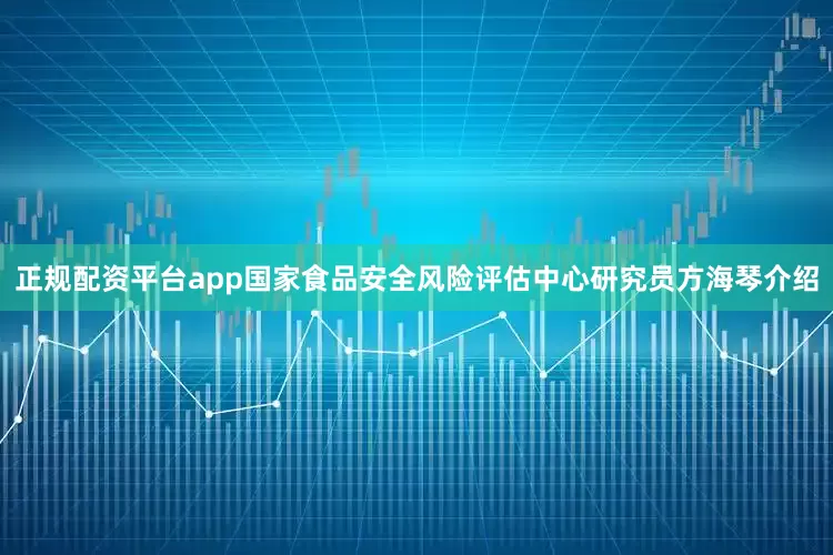 正规配资平台app国家食品安全风险评估中心研究员方海琴介绍