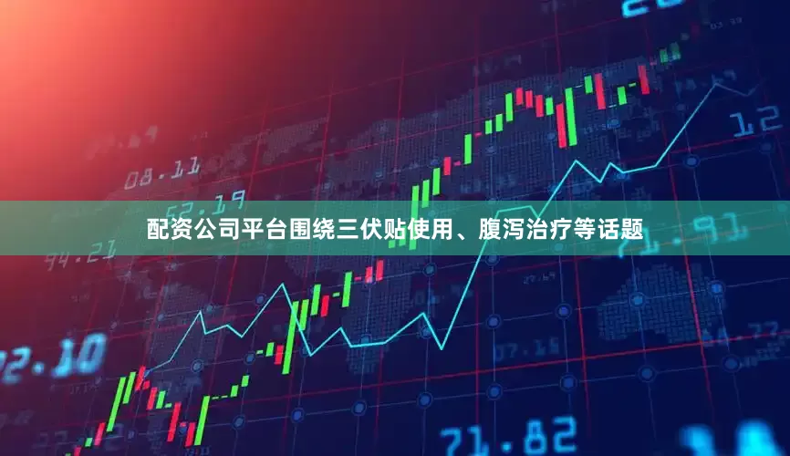 配资公司平台围绕三伏贴使用、腹泻治疗等话题