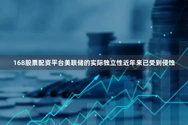 168股票配资平台美联储的实际独立性近年来已受到侵蚀