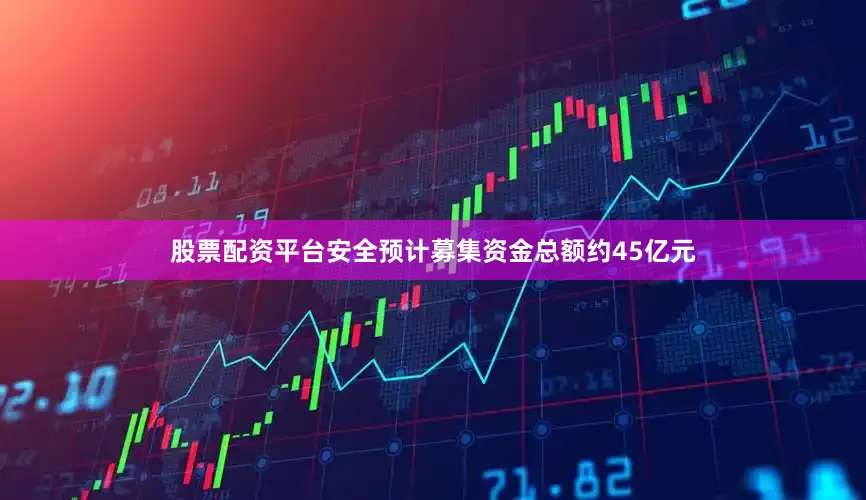 股票配资平台安全预计募集资金总额约45亿元