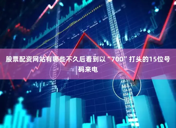 股票配资网站有哪些不久后看到以“700”打头的15位号码来电
