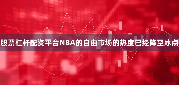 股票杠杆配资平台NBA的自由市场的热度已经降至冰点