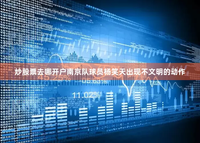 炒股票去哪开户南京队球员杨笑天出现不文明的动作