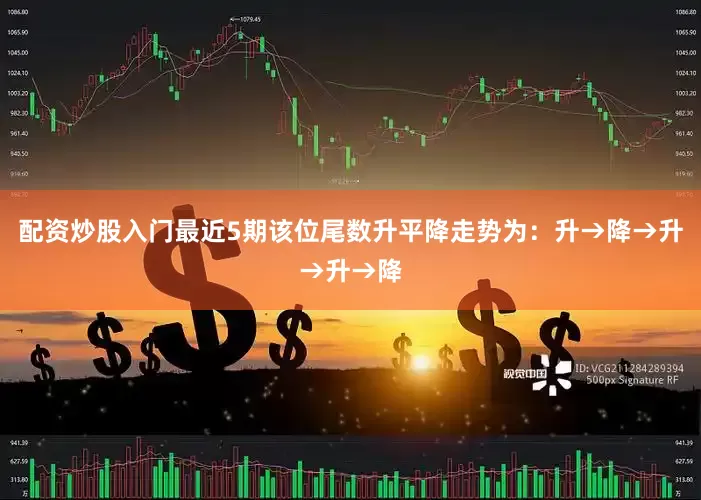 配资炒股入门最近5期该位尾数升平降走势为：升→降→升→升→降