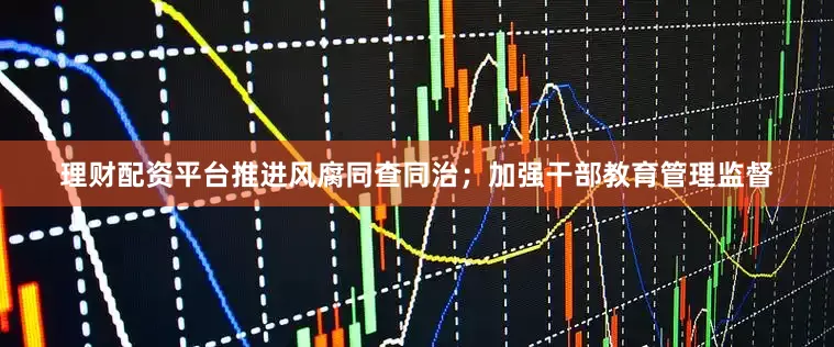 理财配资平台推进风腐同查同治；加强干部教育管理监督
