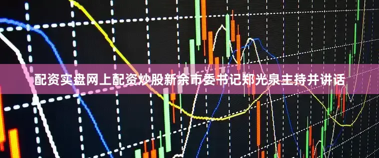 配资实盘网上配资炒股新余市委书记郑光泉主持并讲话