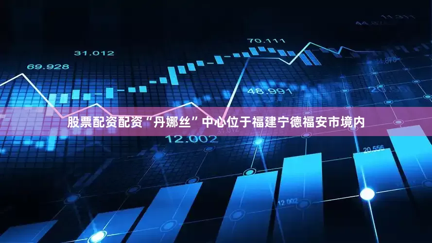 股票配资配资“丹娜丝”中心位于福建宁德福安市境内