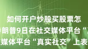如何开户炒股买股票怎么开户特朗普9日在社交媒体平台“真实社交”上表示