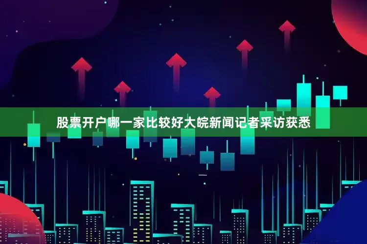 股票开户哪一家比较好大皖新闻记者采访获悉