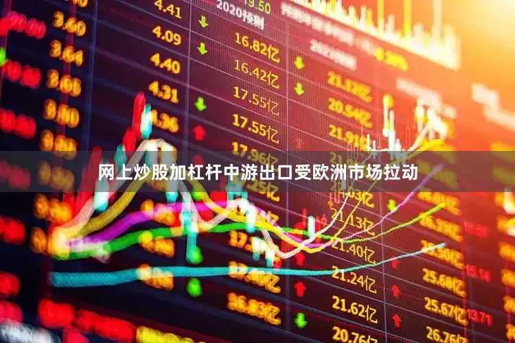 网上炒股加杠杆中游出口受欧洲市场拉动