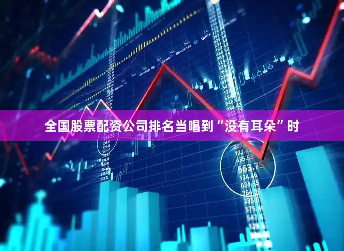 全国股票配资公司排名当唱到“没有耳朵”时