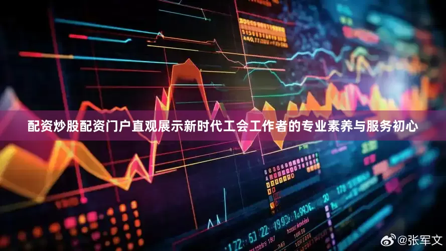 配资炒股配资门户直观展示新时代工会工作者的专业素养与服务初心