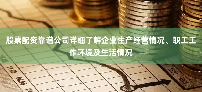 股票配资靠谱公司详细了解企业生产经营情况、职工工作环境及生活情况