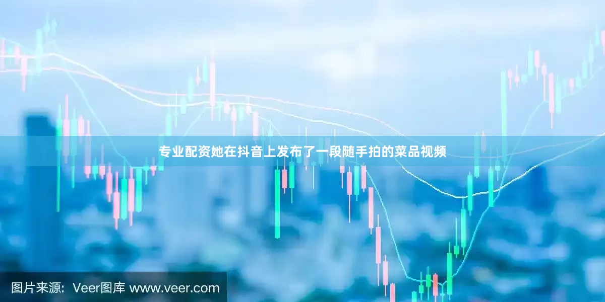 专业配资她在抖音上发布了一段随手拍的菜品视频