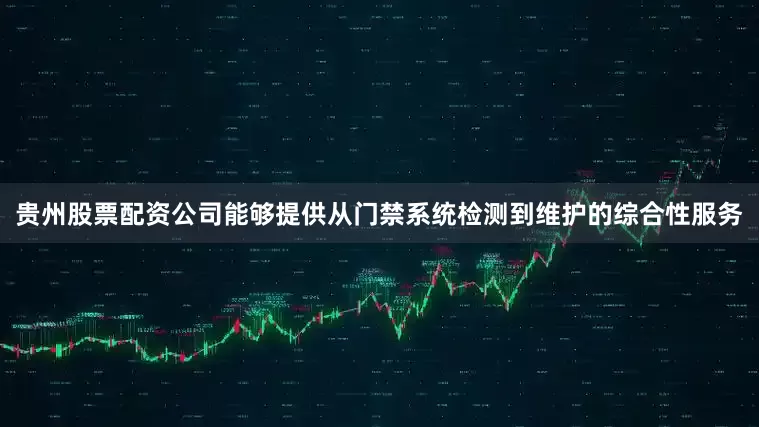 贵州股票配资公司能够提供从门禁系统检测到维护的综合性服务