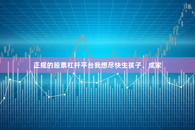 正规的股票杠杆平台我想尽快生孩子、成家