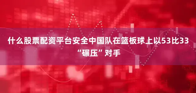 什么股票配资平台安全中国队在篮板球上以53比33“碾压”对手