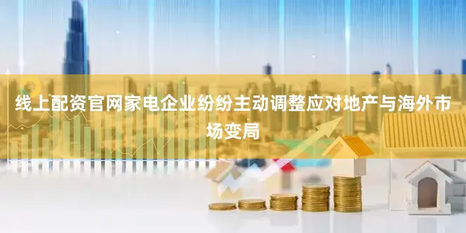 线上配资官网家电企业纷纷主动调整应对地产与海外市场变局