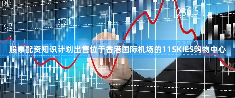 股票配资知识计划出售位于香港国际机场的11SKIES购物中心