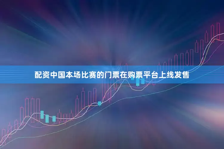 配资中国本场比赛的门票在购票平台上线发售