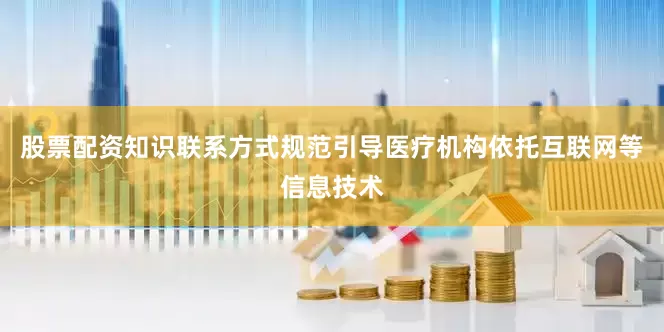 股票配资知识联系方式规范引导医疗机构依托互联网等信息技术