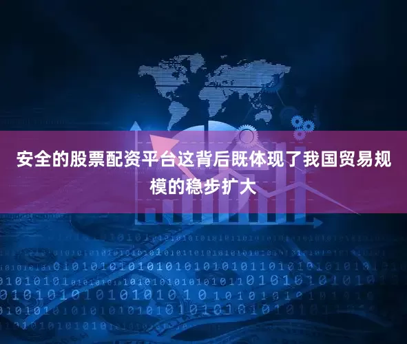 安全的股票配资平台这背后既体现了我国贸易规模的稳步扩大