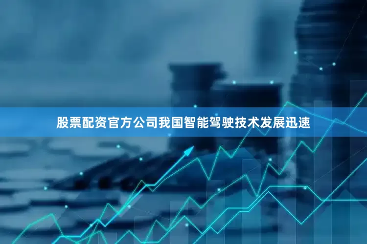 股票配资官方公司我国智能驾驶技术发展迅速