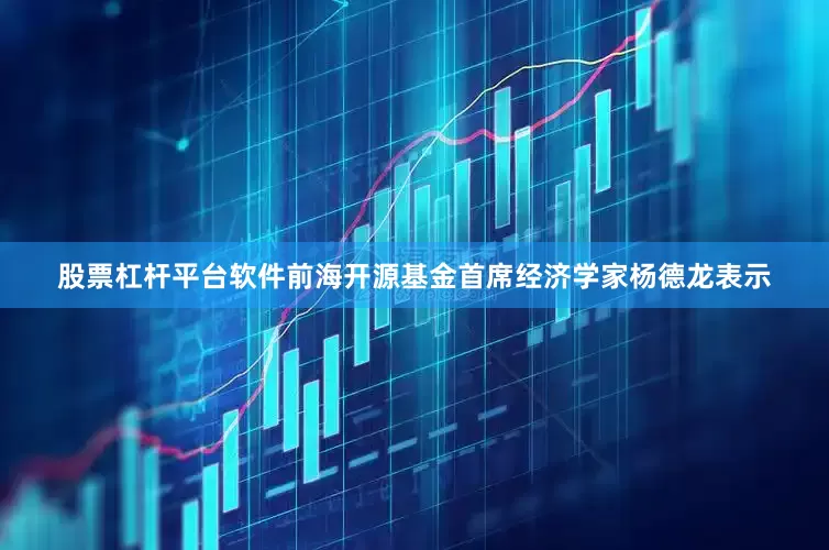 股票杠杆平台软件　　前海开源基金首席经济学家杨德龙表示
