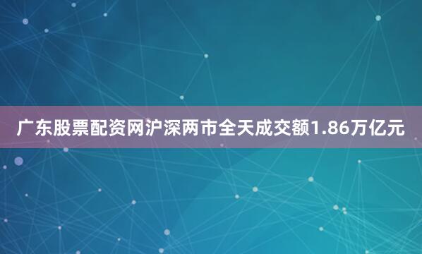 广东股票配资网　　沪深两市全天成交额1.86万亿元