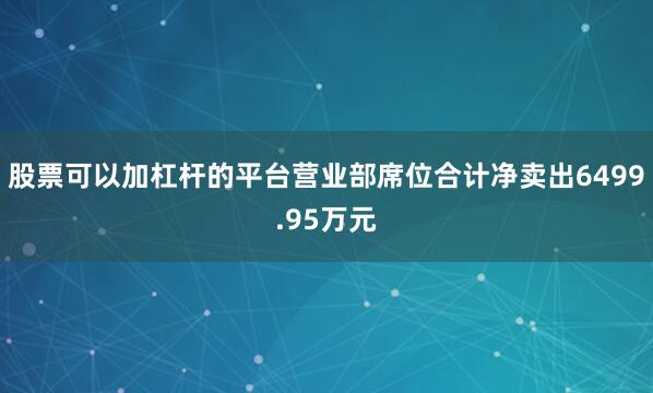 股票可以加杠杆的平台营业部席位合计净卖出6499.95万元