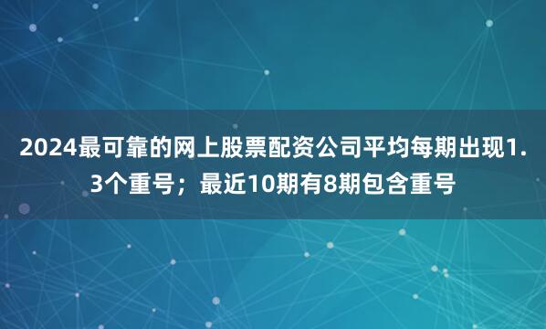 2024最可靠的网上股票配资公司平均每期出现1.3个重号；最近10期有8期包含重号