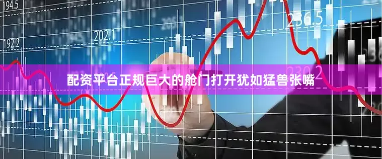 配资平台正规巨大的舱门打开犹如猛兽张嘴