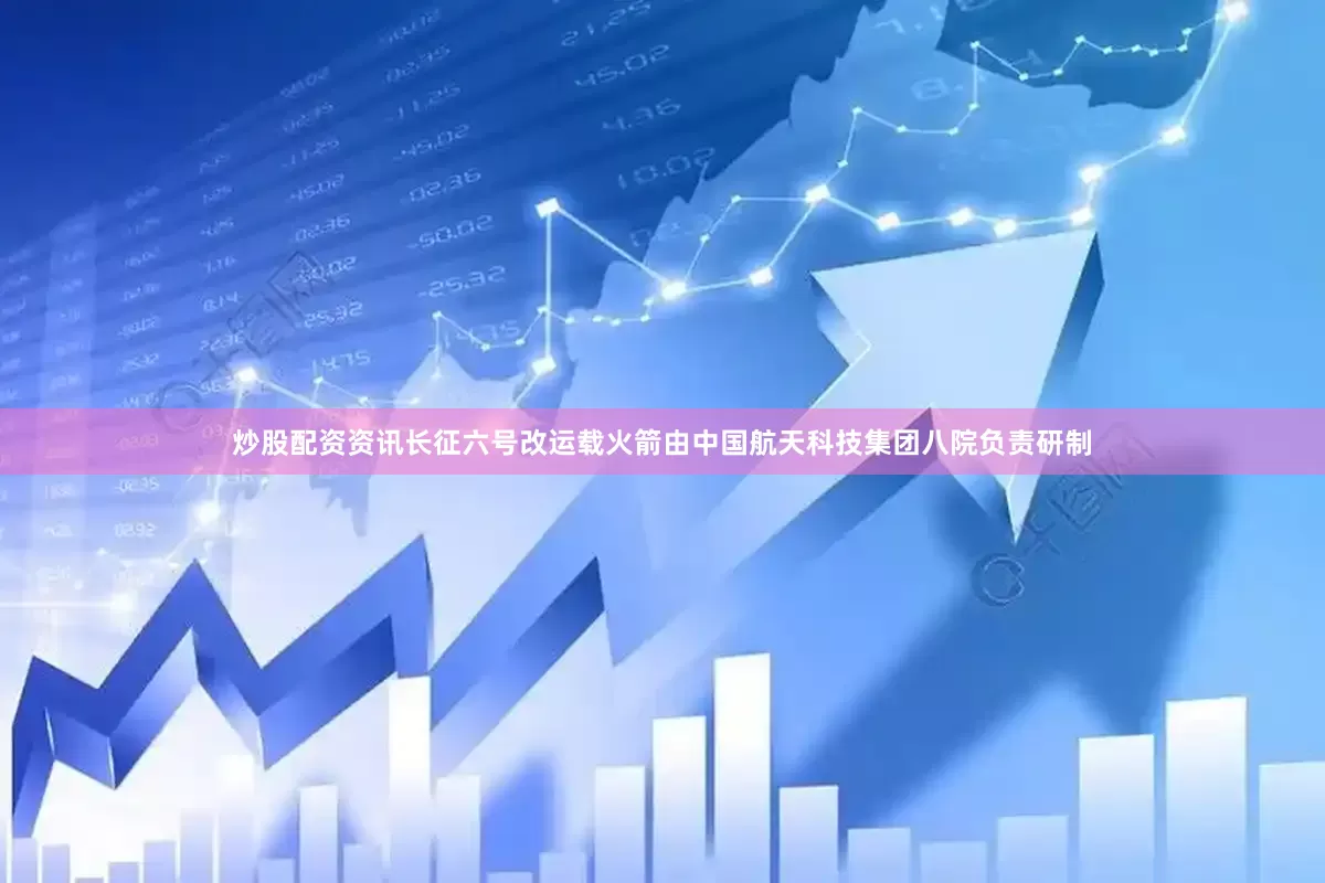 炒股配资资讯长征六号改运载火箭由中国航天科技集团八院负责研制