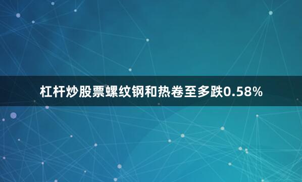 杠杆炒股票螺纹钢和热卷至多跌0.58%