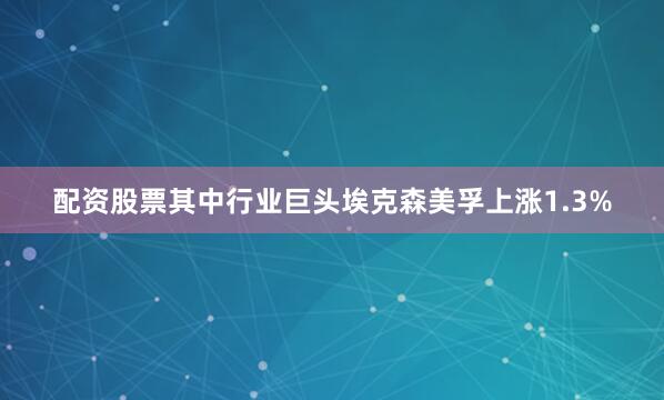 配资股票其中行业巨头埃克森美孚上涨1.3%