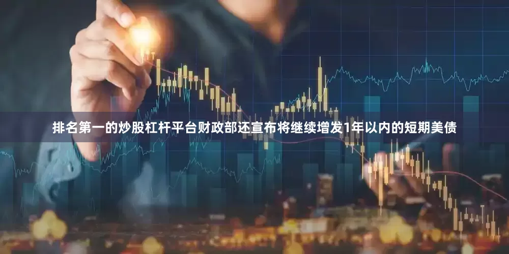 排名第一的炒股杠杆平台财政部还宣布将继续增发1年以内的短期美债