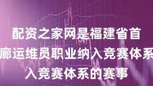 配资之家网是福建省首个将管廊运维员职业纳入竞赛体系的赛事