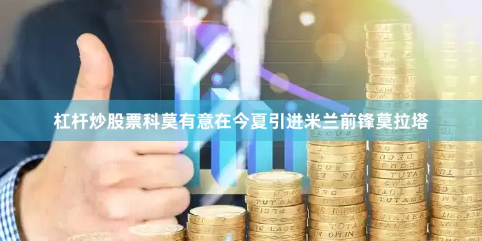 杠杆炒股票 科莫有意在今夏引进米兰前锋莫拉塔