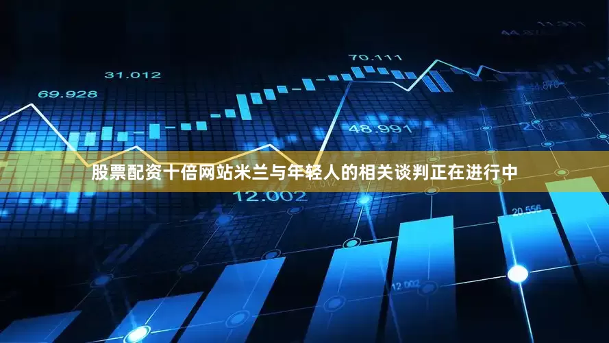 股票配资十倍网站米兰与年轻人的相关谈判正在进行中