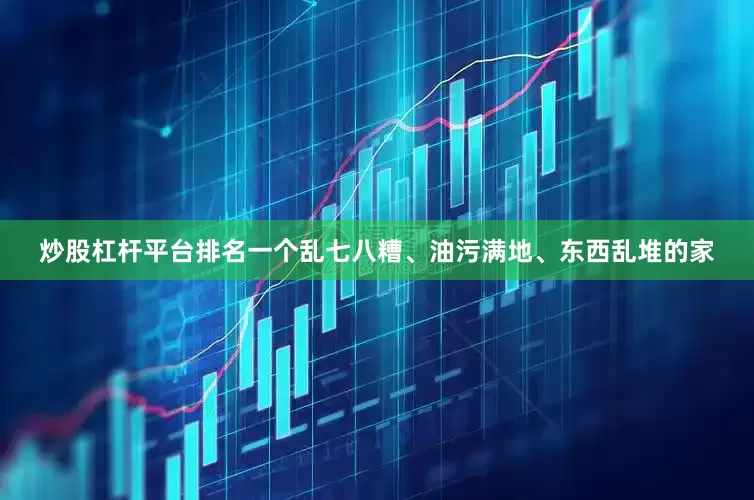 炒股杠杆平台排名一个乱七八糟、油污满地、东西乱堆的家