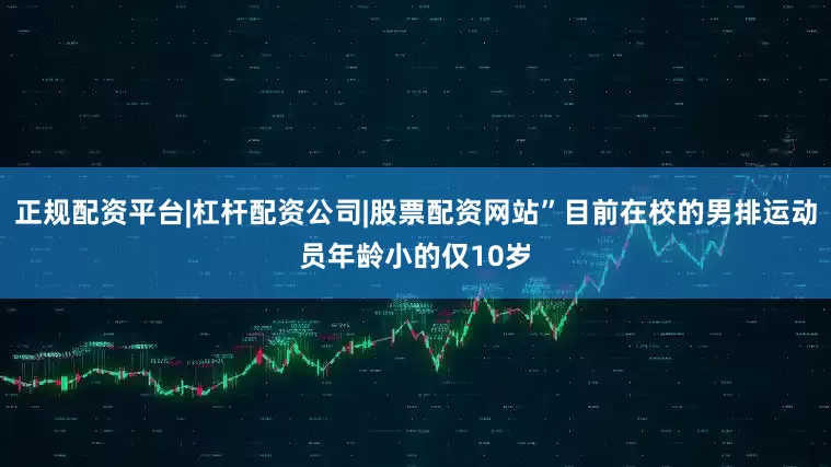正规配资平台|杠杆配资公司|股票配资网站”目前在校的男排运动员年龄小的仅10岁