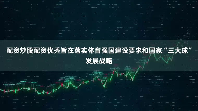 配资炒股配资优秀旨在落实体育强国建设要求和国家“三大球”发展战略