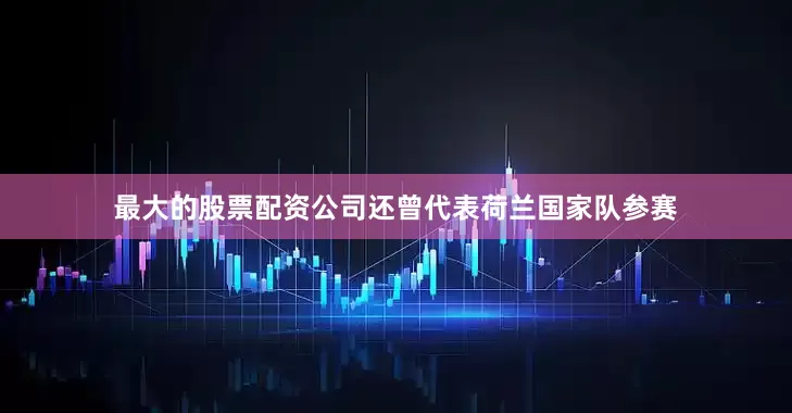 最大的股票配资公司还曾代表荷兰国家队参赛