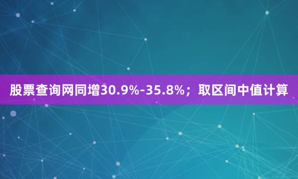 股票查询网同增30.9%-35.8%；取区间中值计算