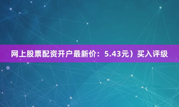 网上股票配资开户最新价：5.43元）买入评级
