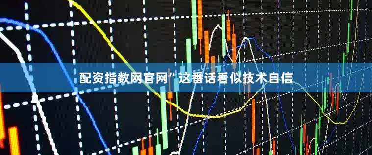 配资指数网官网”这番话看似技术自信